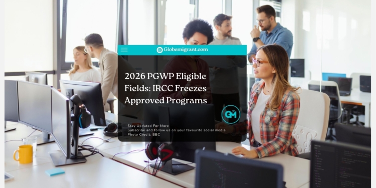 2026 PGWP Eligible Fields IRCC Freezes Approved Programs - Globemigrant-immigration-news
