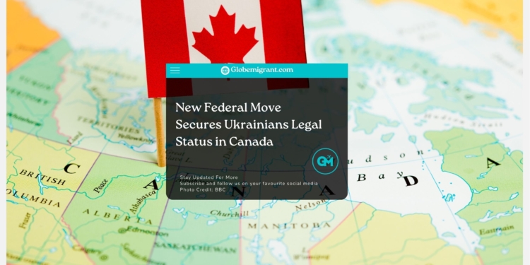 New Federal Move Secures Ukrainians Legal Status in Canada - Globemigrant-immigration-news