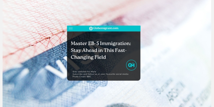 Master EB-5 Immigration Stay Ahead in This Fast-Changing Field- Globemigrant-immigration-news
