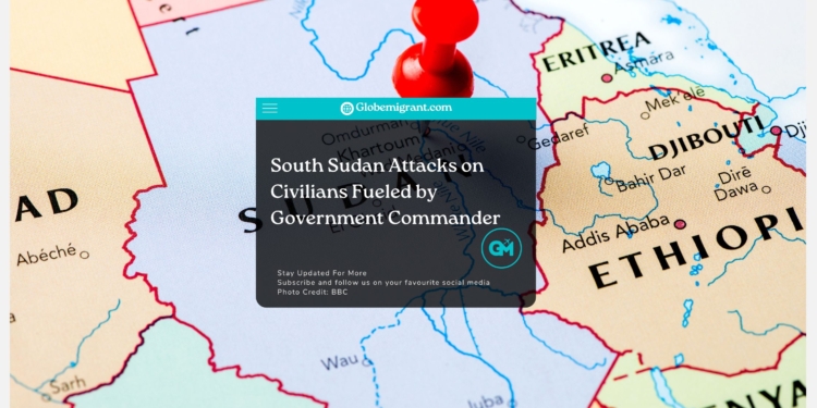 South Sudan Attacks on Civilians Fueled by Government Commander- Globemigrant-immigration-news