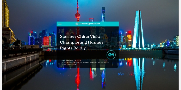 Starmer China Visit Championing Human Rights Boldly - Globemigrant-immigration-news